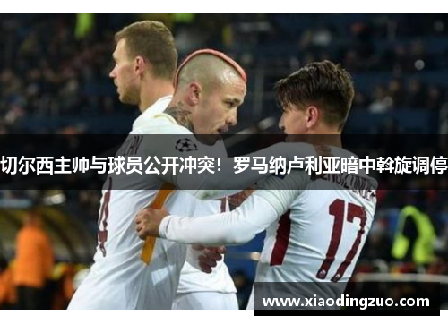 切尔西主帅与球员公开冲突！罗马纳卢利亚暗中斡旋调停